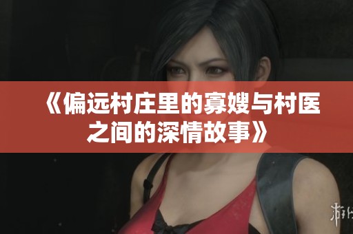 《偏远村庄里的寡嫂与村医之间的深情故事》