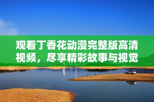 观看丁香花动漫完整版高清视频，尽享精彩故事与视觉盛宴