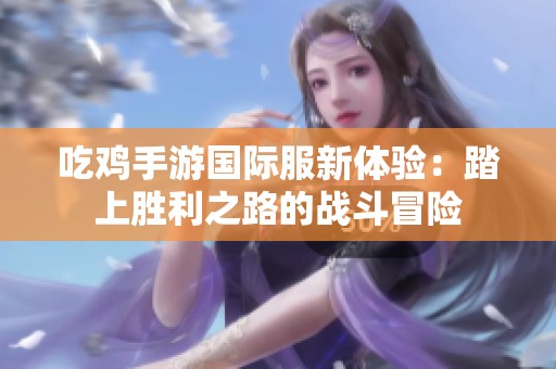 吃鸡手游国际服新体验：踏上胜利之路的战斗冒险