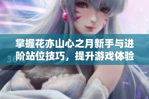 掌握花亦山心之月新手与进阶站位技巧，提升游戏体验