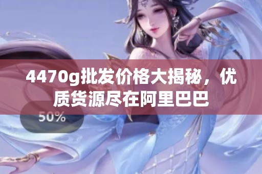 4470g批发价格大揭秘，优质货源尽在阿里巴巴