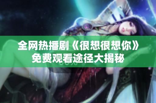 全网热播剧《很想很想你》免费观看途径大揭秘