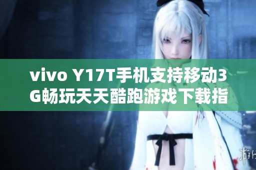 vivo Y17T手机支持移动3G畅玩天天酷跑游戏下载指南