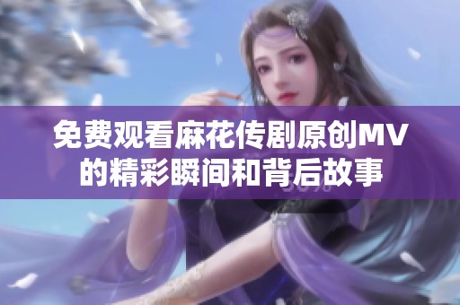 免费观看麻花传剧原创MV的精彩瞬间和背后故事