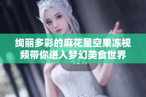 绚丽多彩的麻花星空果冻视频带你进入梦幻美食世界