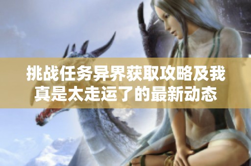 挑战任务异界获取攻略及我真是太走运了的最新动态
