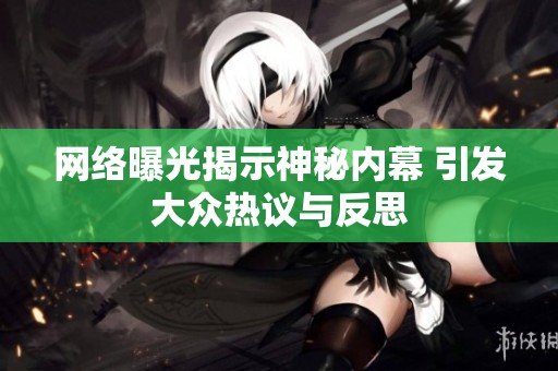 网络曝光揭示神秘内幕 引发大众热议与反思