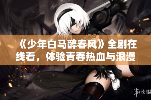 《少年白马醉春风》全剧在线看，体验青春热血与浪漫情缘