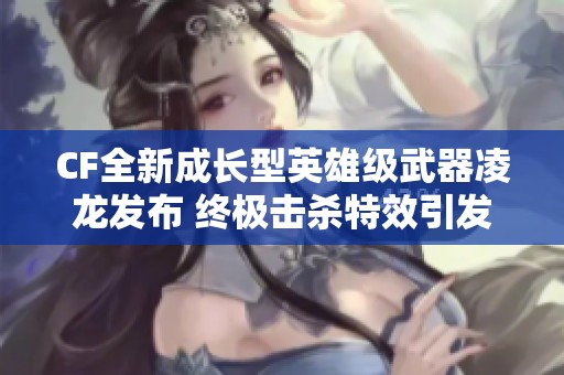 CF全新成长型英雄级武器凌龙发布 终极击杀特效引发热议！