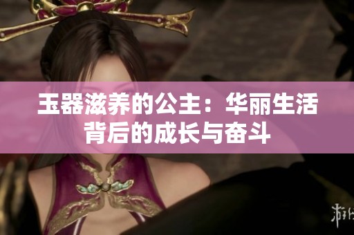 玉器滋养的公主：华丽生活背后的成长与奋斗