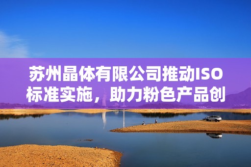 苏州晶体有限公司推动ISO标准实施，助力粉色产品创新发展
