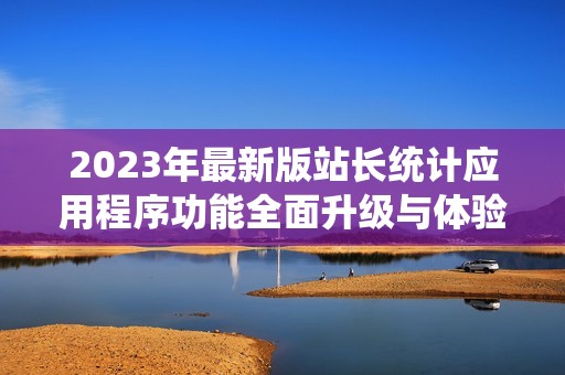 2023年最新版站长统计应用程序功能全面升级与体验优化