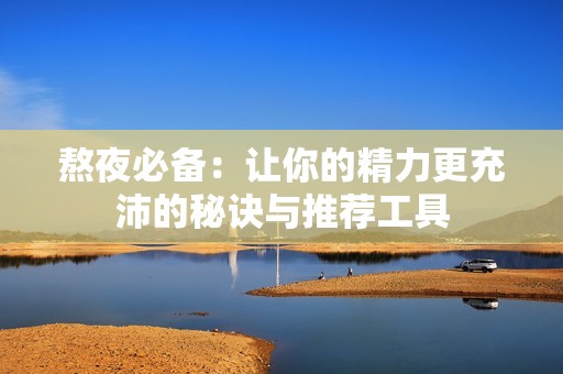 熬夜必备：让你的精力更充沛的秘诀与推荐工具