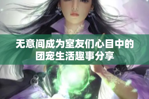 无意间成为室友们心目中的团宠生活趣事分享