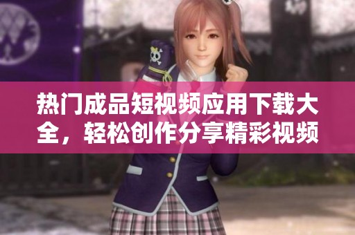 热门成品短视频应用下载大全，轻松创作分享精彩视频