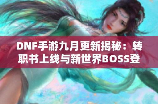 DNF手游九月更新揭秘：转职书上线与新世界BOSS登场