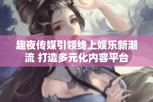 趣夜传媒引领线上娱乐新潮流 打造多元化内容平台