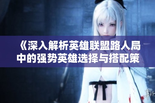 《深入解析英雄联盟路人局中的强势英雄选择与搭配策略》