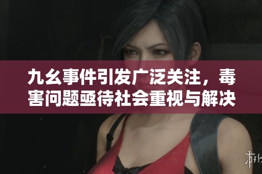 九幺事件引发广泛关注，毒害问题亟待社会重视与解决