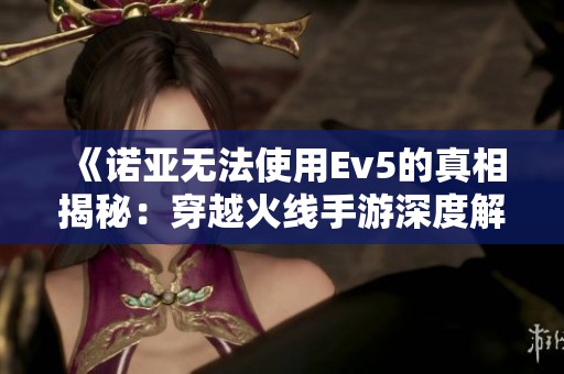 《诺亚无法使用Ev5的真相揭秘：穿越火线手游深度解析》
