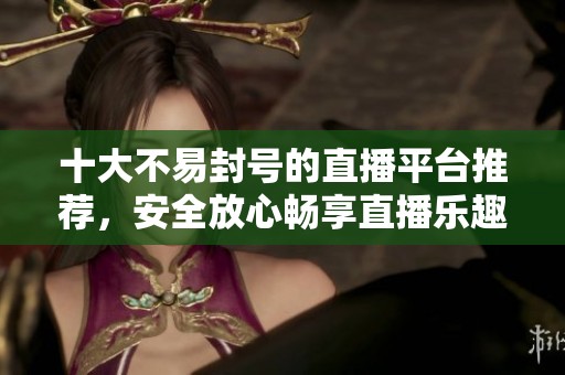 十大不易封号的直播平台推荐，安全放心畅享直播乐趣