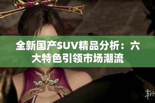 全新国产SUV精品分析：六大特色引领市场潮流