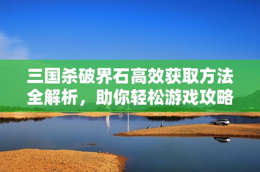 三国杀破界石高效获取方法全解析，助你轻松游戏攻略！