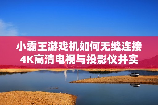 小霸王游戏机如何无缝连接4K高清电视与投影仪并实现双人游戏体验