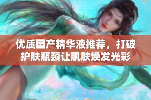 优质国产精华液推荐，打破护肤瓶颈让肌肤焕发光彩