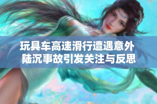 玩具车高速滑行遭遇意外 陆沉事故引发关注与反思