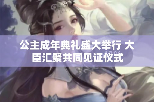 公主成年典礼盛大举行 大臣汇聚共同见证仪式