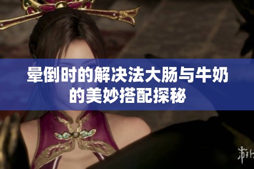 晕倒时的解决法大肠与牛奶的美妙搭配探秘