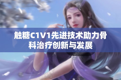 触糖C1V1先进技术助力骨科治疗创新与发展