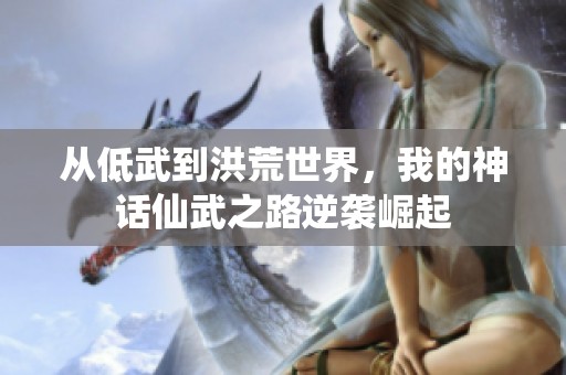 从低武到洪荒世界，我的神话仙武之路逆袭崛起