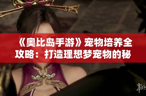 《奥比岛手游》宠物培养全攻略：打造理想梦宠物的秘诀