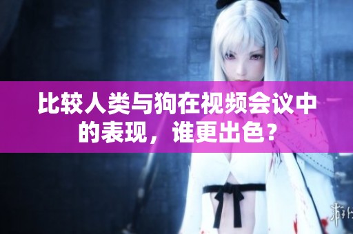 比较人类与狗在视频会议中的表现，谁更出色？