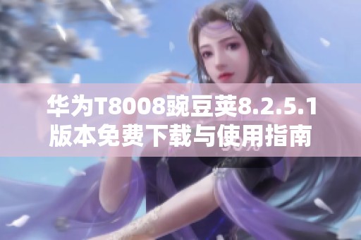 华为T8008豌豆荚8.2.5.1版本免费下载与使用指南