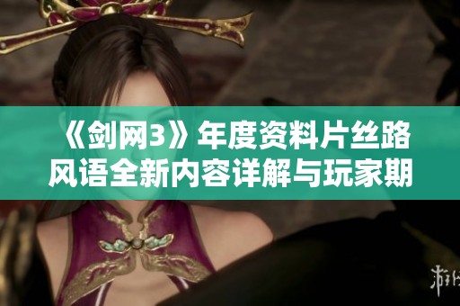 《剑网3》年度资料片丝路风语全新内容详解与玩家期待解析