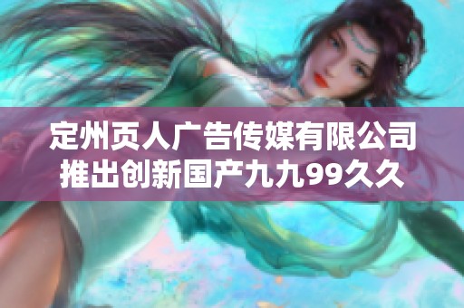 定州页人广告传媒有限公司推出创新国产九九99久久精品影院新形式