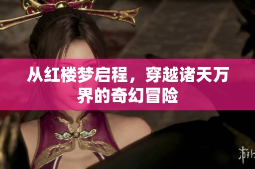 从红楼梦启程，穿越诸天万界的奇幻冒险