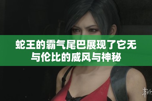 蛇王的霸气尾巴展现了它无与伦比的威风与神秘