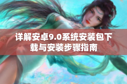 详解安卓9.0系统安装包下载与安装步骤指南