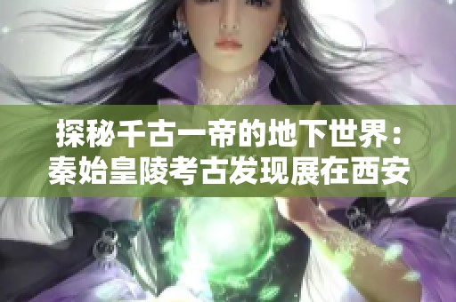 探秘千古一帝的地下世界：秦始皇陵考古发现展在西安隆重举行