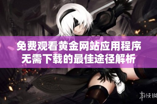 免费观看黄金网站应用程序无需下载的最佳途径解析
