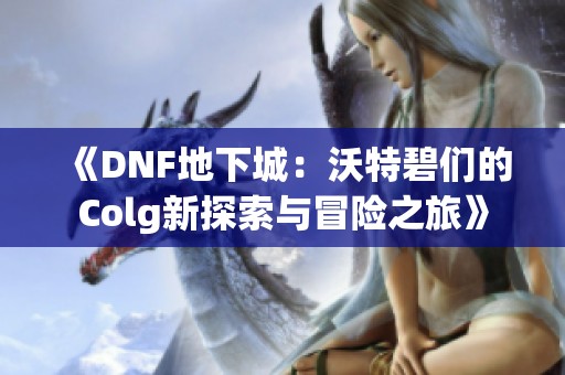 《DNF地下城：沃特碧们的Colg新探索与冒险之旅》