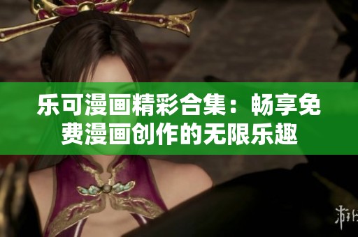 乐可漫画精彩合集：畅享免费漫画创作的无限乐趣