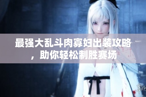 最强大乱斗肉寡妇出装攻略，助你轻松制胜赛场