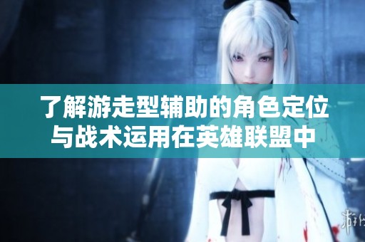 了解游走型辅助的角色定位与战术运用在英雄联盟中