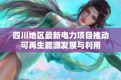 四川地区最新电力项目推动可再生能源发展与利用