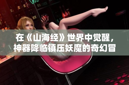 在《山海经》世界中觉醒，神器降临镇压妖魔的奇幻冒险小说推荐